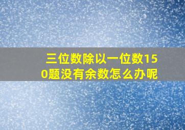 三位数除以一位数150题没有余数怎么办呢