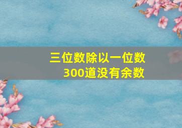 三位数除以一位数300道没有余数