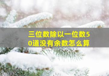 三位数除以一位数50道没有余数怎么算