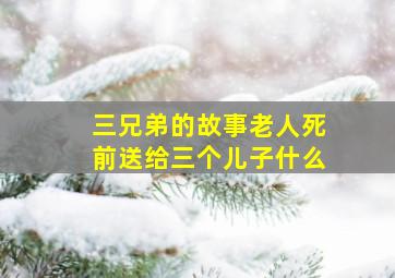 三兄弟的故事老人死前送给三个儿子什么