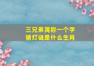 三兄弟简称一个字猜灯谜是什么生肖