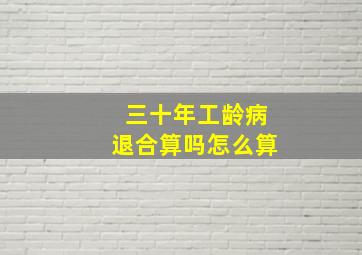 三十年工龄病退合算吗怎么算