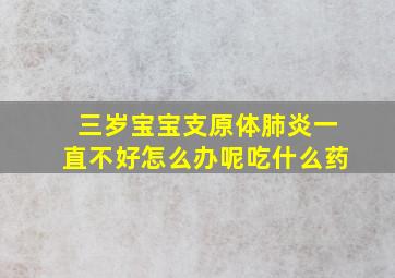 三岁宝宝支原体肺炎一直不好怎么办呢吃什么药