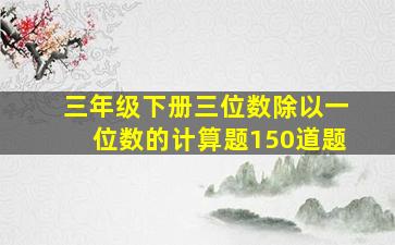 三年级下册三位数除以一位数的计算题150道题