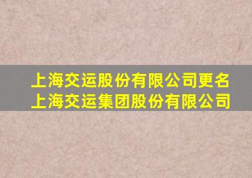 上海交运股份有限公司更名上海交运集团股份有限公司