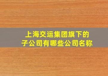 上海交运集团旗下的子公司有哪些公司名称