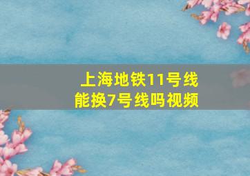 上海地铁11号线能换7号线吗视频