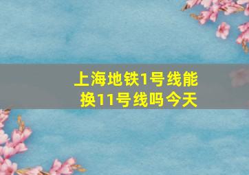 上海地铁1号线能换11号线吗今天