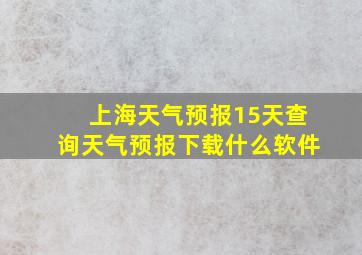 上海天气预报15天查询天气预报下载什么软件