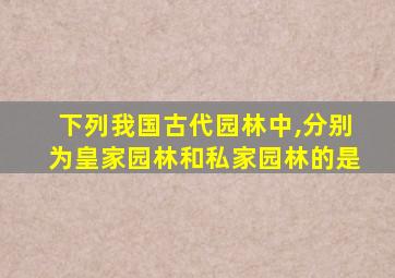 下列我国古代园林中,分别为皇家园林和私家园林的是