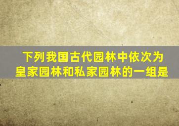 下列我国古代园林中依次为皇家园林和私家园林的一组是