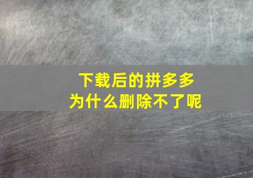 下载后的拼多多为什么删除不了呢