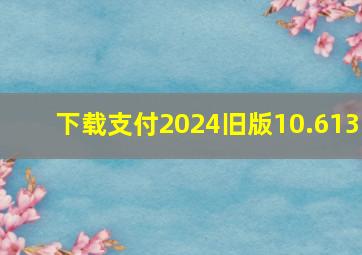 下载支付2024旧版10.613