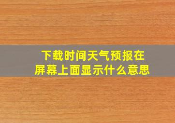 下载时间天气预报在屏幕上面显示什么意思