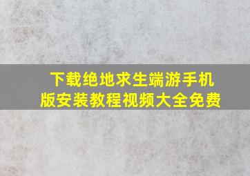 下载绝地求生端游手机版安装教程视频大全免费