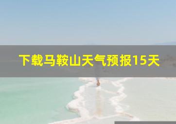 下载马鞍山天气预报15天