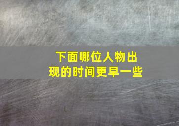 下面哪位人物出现的时间更早一些