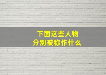 下面这些人物分别被称作什么