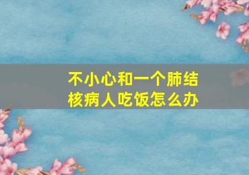 不小心和一个肺结核病人吃饭怎么办