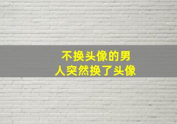 不换头像的男人突然换了头像