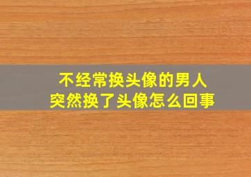 不经常换头像的男人突然换了头像怎么回事