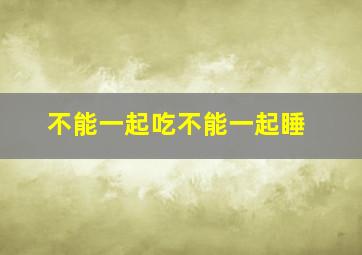 不能一起吃不能一起睡