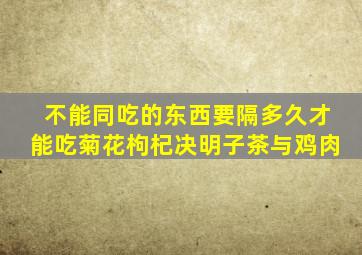 不能同吃的东西要隔多久才能吃菊花枸杞决明子茶与鸡肉