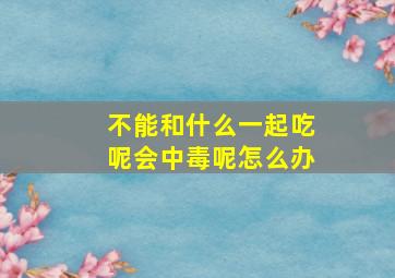 不能和什么一起吃呢会中毒呢怎么办