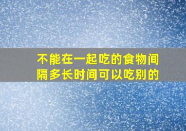 不能在一起吃的食物间隔多长时间可以吃别的