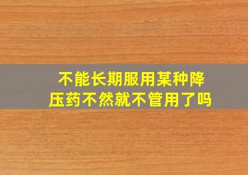 不能长期服用某种降压药不然就不管用了吗