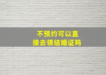 不预约可以直接去领结婚证吗