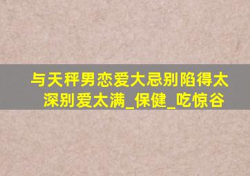 与天秤男恋爱大忌别陷得太深别爱太满_保健_吃惊谷