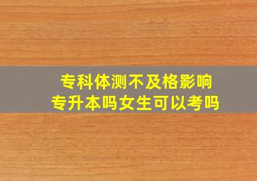 专科体测不及格影响专升本吗女生可以考吗