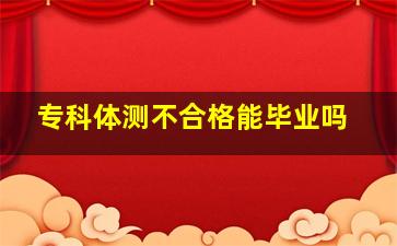 专科体测不合格能毕业吗