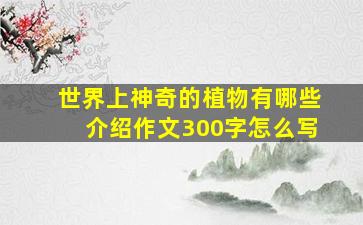 世界上神奇的植物有哪些介绍作文300字怎么写