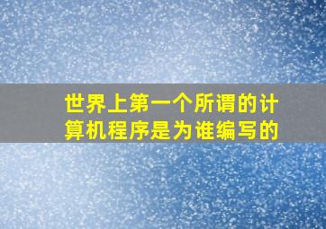 世界上第一个所谓的计算机程序是为谁编写的