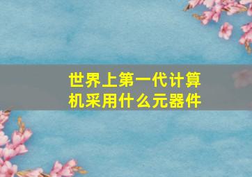 世界上第一代计算机采用什么元器件