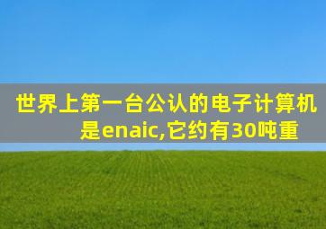 世界上第一台公认的电子计算机是enaic,它约有30吨重