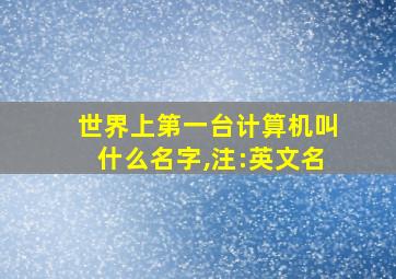 世界上第一台计算机叫什么名字,注:英文名