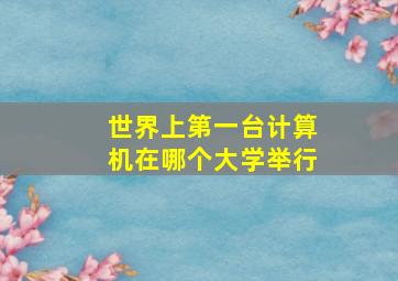 世界上第一台计算机在哪个大学举行