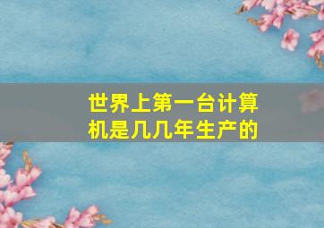 世界上第一台计算机是几几年生产的