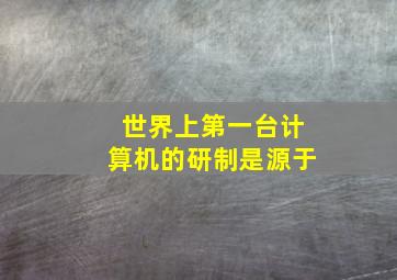 世界上第一台计算机的研制是源于