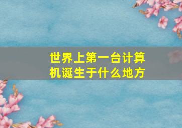 世界上第一台计算机诞生于什么地方