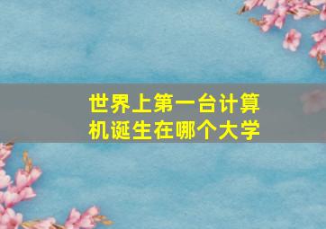 世界上第一台计算机诞生在哪个大学