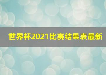 世界杯2021比赛结果表最新