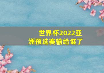 世界杯2022亚洲预选赛输给谁了