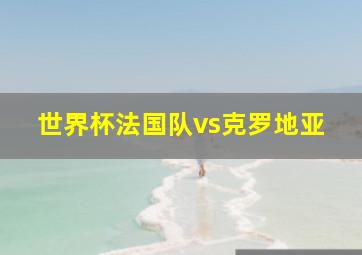 世界杯法国队vs克罗地亚