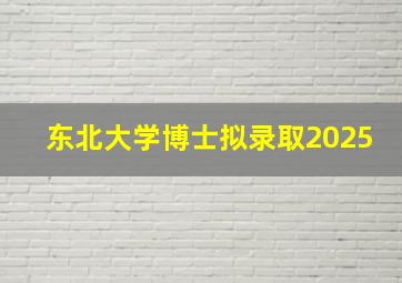 东北大学博士拟录取2025