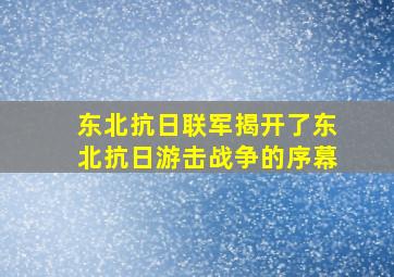 东北抗日联军揭开了东北抗日游击战争的序幕