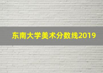 东南大学美术分数线2019